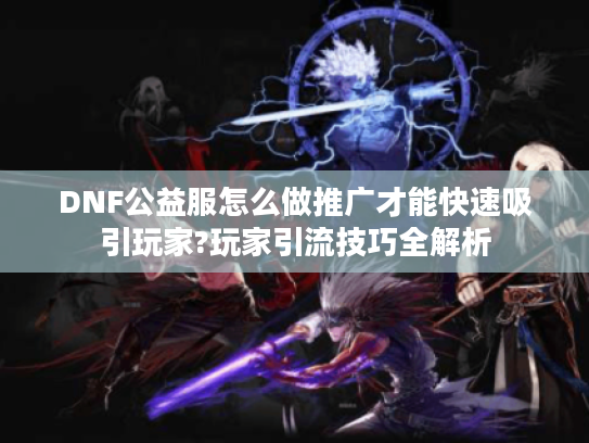 DNF公益服怎么做推广才能快速吸引玩家?玩家引流技巧全解析