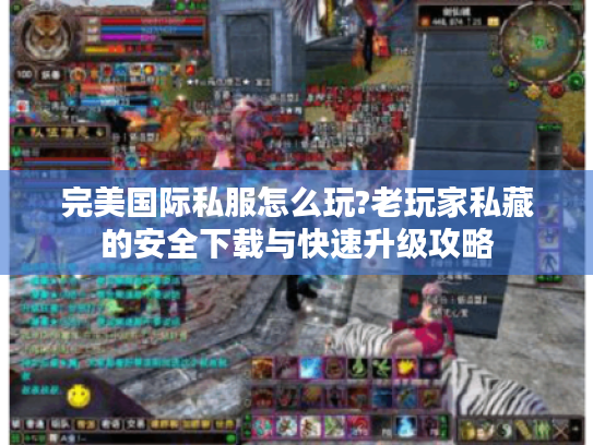 完美国际私服怎么玩?老玩家私藏的安全下载与快速升级攻略