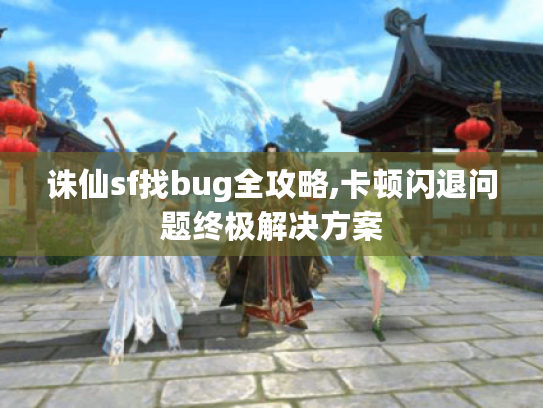 诛仙sf找bug全攻略,卡顿闪退问题终极解决方案