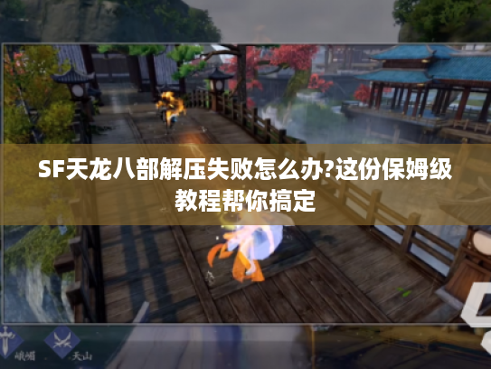 SF天龙八部解压失败怎么办?这份保姆级教程帮你搞定