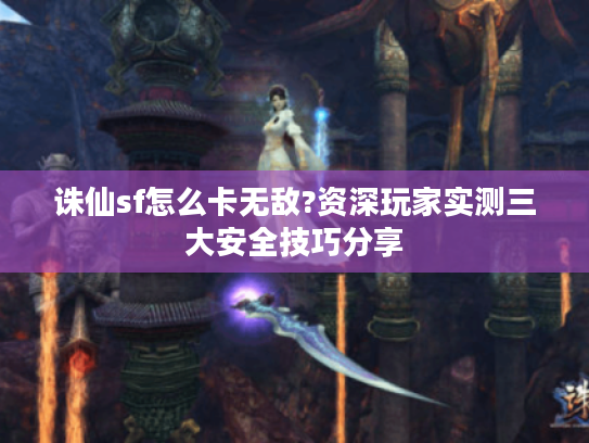 诛仙sf怎么卡无敌?资深玩家实测三大安全技巧分享