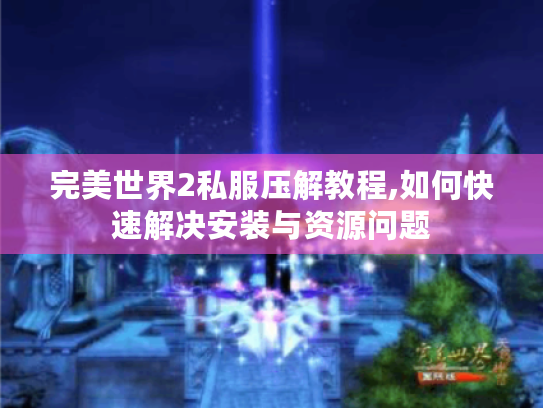 完美世界2私服压解教程,如何快速解决安装与资源问题