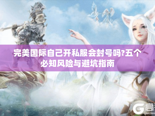 完美国际自己开私服会封号吗?五个必知风险与避坑指南