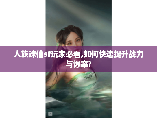 人族诛仙sf玩家必看,如何快速提升战力与爆率?