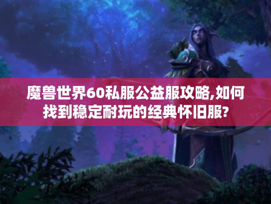 魔兽世界60私服公益服攻略,如何找到稳定耐玩的经典怀旧服?