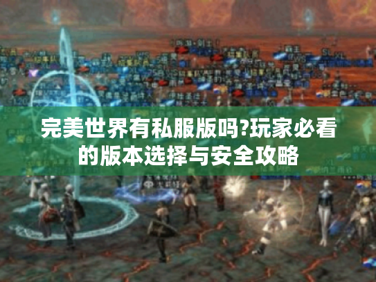 完美世界有私服版吗?玩家必看的版本选择与安全攻略