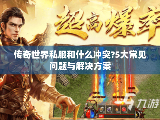 传奇世界私服和什么冲突?5大常见问题与解决方案