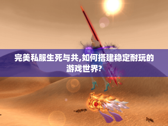 完美私服生死与共,如何搭建稳定耐玩的游戏世界?