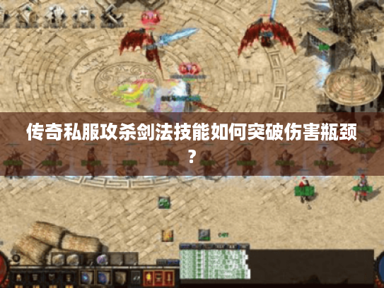 传奇私服攻杀剑法技能如何突破伤害瓶颈?