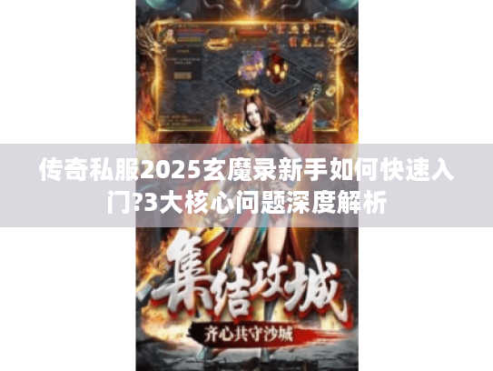 传奇私服2025玄魔录新手如何快速入门?3大核心问题深度解析
