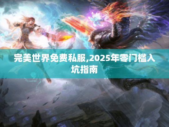 完美世界免费私服,2025年零门槛入坑指南