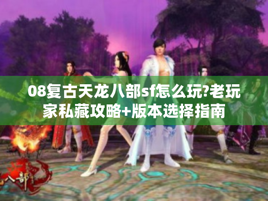 08复古天龙八部sf怎么玩?老玩家私藏攻略+版本选择指南