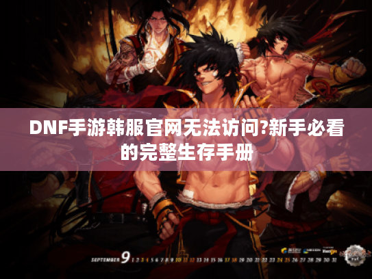 DNF手游韩服官网无法访问?新手必看的完整生存手册