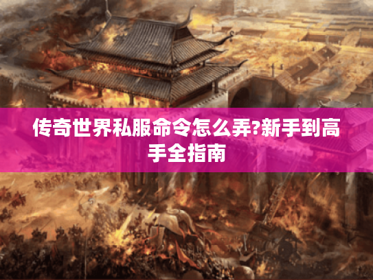 传奇世界私服命令怎么弄?新手到高手全指南
