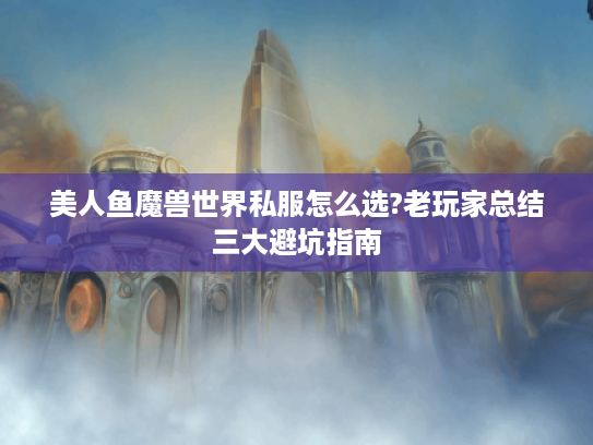 美人鱼魔兽世界私服怎么选?老玩家总结三大避坑指南