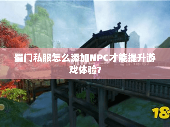 蜀门私服怎么添加NPC才能提升游戏体验?