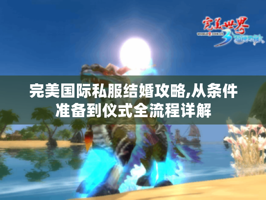 完美国际私服结婚攻略,从条件准备到仪式全流程详解