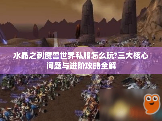 水晶之刺魔兽世界私服怎么玩?三大核心问题与进阶攻略全解