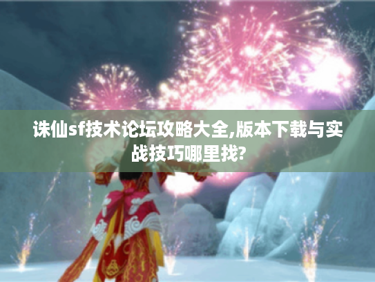 诛仙sf技术论坛攻略大全,版本下载与实战技巧哪里找?