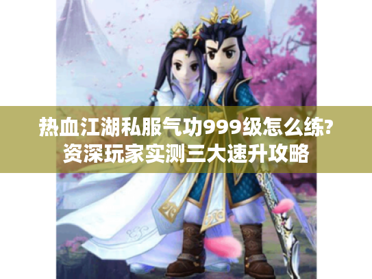 热血江湖私服气功999级怎么练?资深玩家实测三大速升攻略