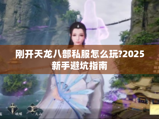 刚开天龙八部私服怎么玩?2025新手避坑指南 刚开天龙八部私服怎么玩?2025新手避坑指南