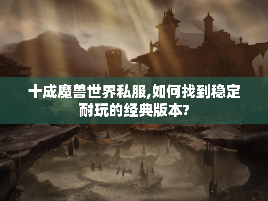 十成魔兽世界私服,如何找到稳定耐玩的经典版本?