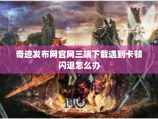 奇迹发布网官网三端下载遇到卡顿闪退怎么办