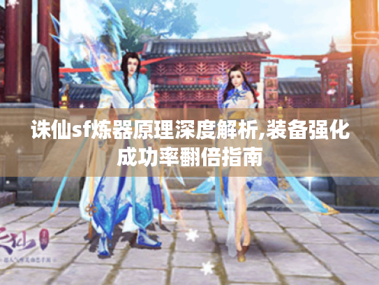 诛仙sf炼器原理深度解析,装备强化成功率翻倍指南
