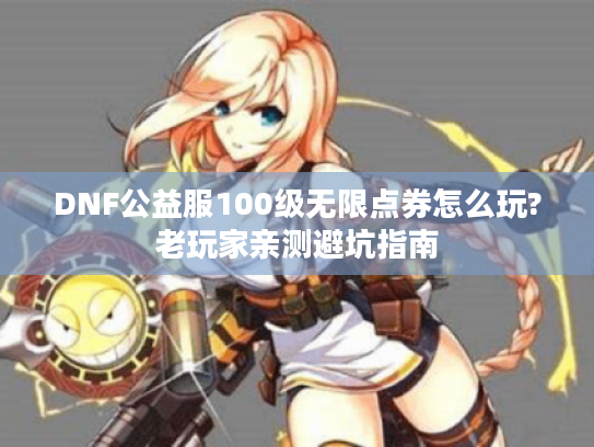 DNF公益服100级无限点券怎么玩?老玩家亲测避坑指南