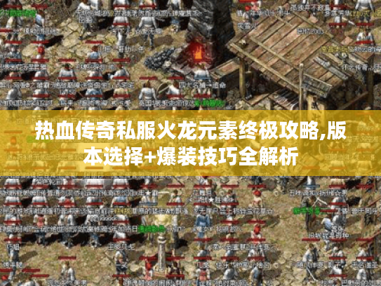 热血传奇私服火龙元素终极攻略,版本选择+爆装技巧全解析 热血传奇私服火龙元素终极攻略,版本选择+爆装技巧全解析