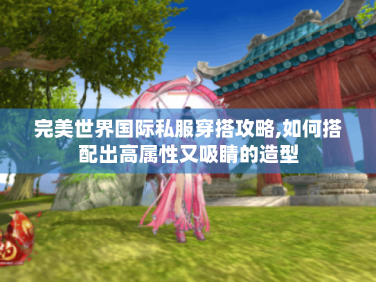 完美世界国际私服穿搭攻略,如何搭配出高属性又吸睛的造型