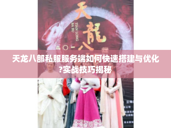天龙八部私服服务端如何快速搭建与优化?实战技巧揭秘