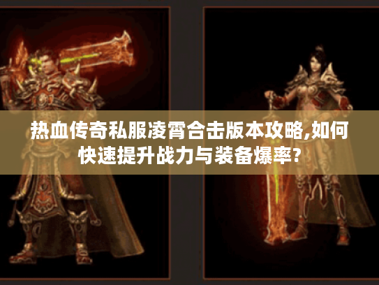 热血传奇私服凌霄合击版本攻略,如何快速提升战力与装备爆率?