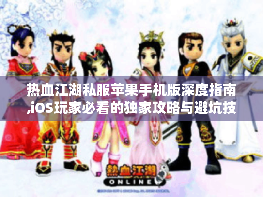 热血江湖私服苹果手机版深度指南,iOS玩家必看的独家攻略与避坑技巧