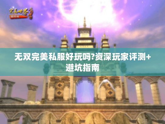 无双完美私服好玩吗?资深玩家评测+避坑指南