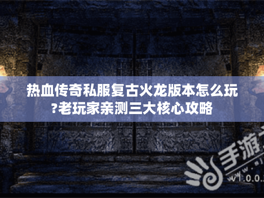 热血传奇私服复古火龙版本怎么玩?老玩家亲测三大核心攻略