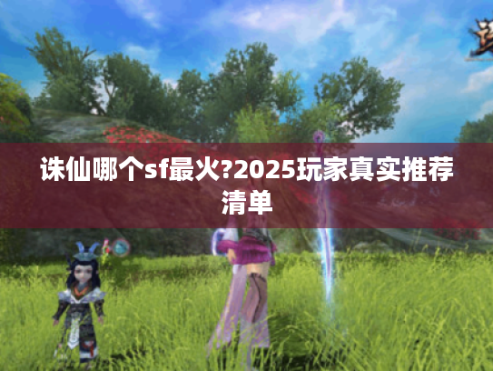诛仙哪个sf最火?2025玩家真实推荐清单 诛仙哪个sf最火?2025玩家真实推荐清单