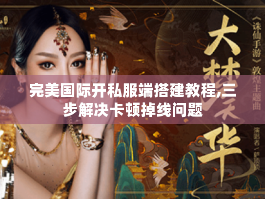 完美国际开私服端搭建教程,三步解决卡顿掉线问题