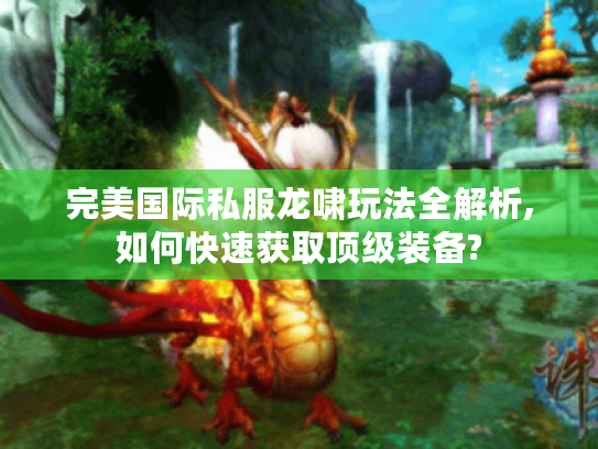 完美国际私服龙啸玩法全解析,如何快速获取顶级装备?