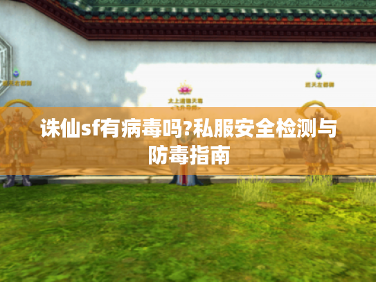 诛仙sf有病毒吗?私服安全检测与防毒指南 诛仙sf有病毒吗?私服安全检测与防毒指南
