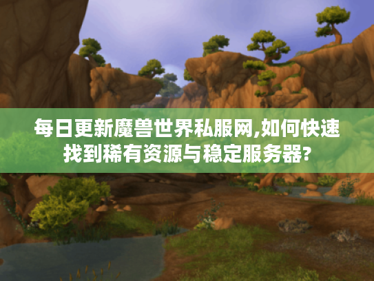 每日更新魔兽世界私服网,如何快速找到稀有资源与稳定服务器? 每日更新魔兽世界私服网,如何快速找到稀有资源与稳定服务器?