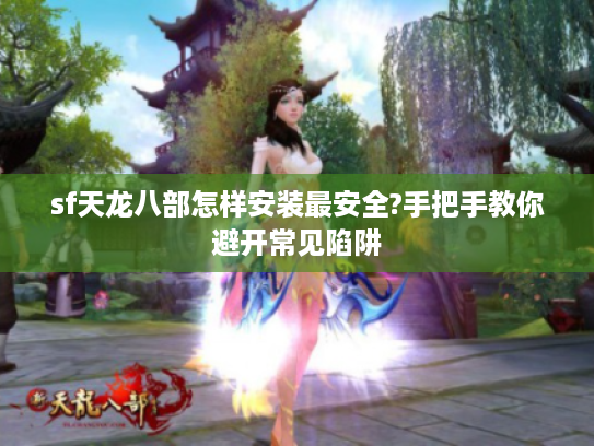 sf天龙八部怎样安装最安全?手把手教你避开常见陷阱 sf天龙八部怎样安装最安全?手把手教你避开常见陷阱