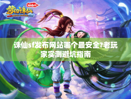 诛仙sf发布网站哪个最安全?老玩家实测避坑指南