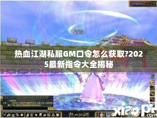 热血江湖私服GM口令怎么获取?2025最新指令大全揭秘