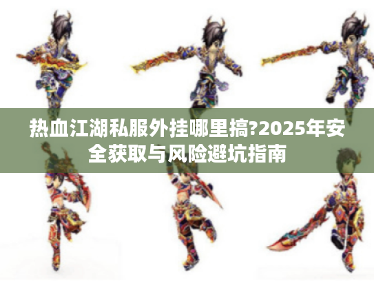 热血江湖私服外挂哪里搞?2025年安全获取与风险避坑指南
