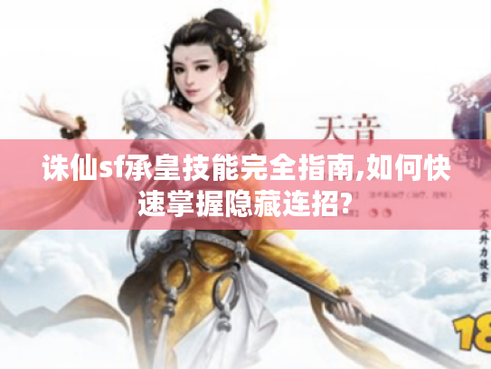 诛仙sf承皇技能完全指南,如何快速掌握隐藏连招?