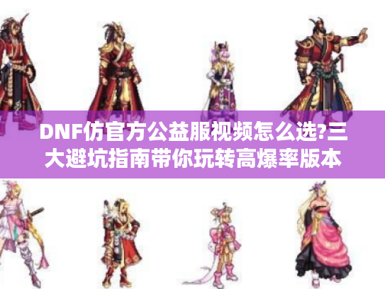 DNF仿官方公益服视频怎么选?三大避坑指南带你玩转高爆率版本