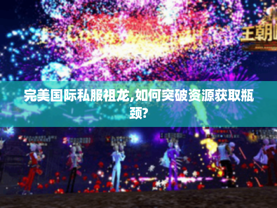 完美国际私服祖龙,如何突破资源获取瓶颈?