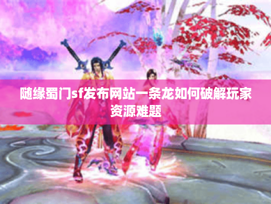 随缘蜀门sf发布网站一条龙如何破解玩家资源难题