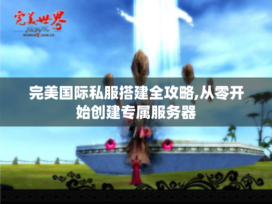 完美国际私服搭建全攻略,从零开始创建专属服务器
